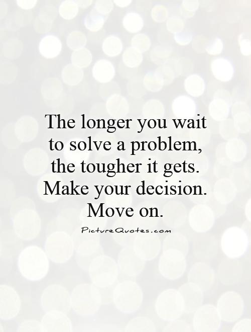 The longer you wait to solve a problem, the tougher it gets. Make your decision. Move on Picture Quote #1