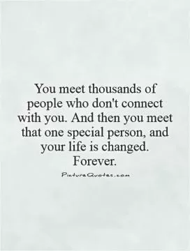 You meet thousands of people who don't connect with you. And then you meet that one special person, and your life is changed. Forever Picture Quote #1