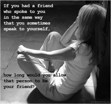 If you had a friend who spoke to you in the same way that you sometimes speak to yourself, how long would you allow that person to be your friend? Picture Quote #1