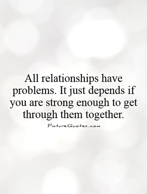 All relationships have problems. It just depends if  you are strong enough to get through them together Picture Quote #1