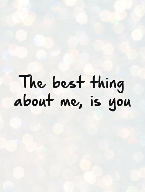 The best thing about me, is you Picture Quote #1