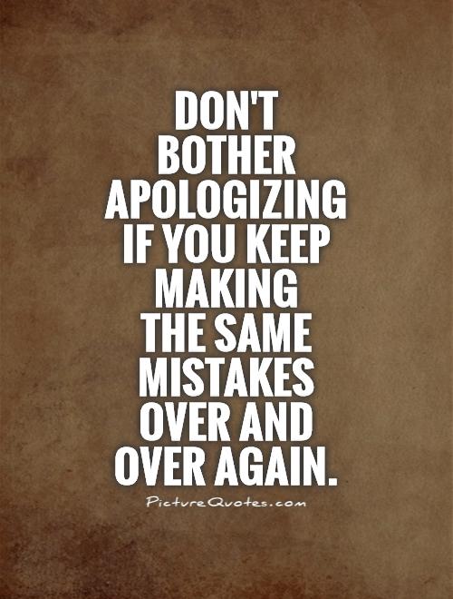 Don't bother apologizing if you keep making  the same mistakes over and over again Picture Quote #1