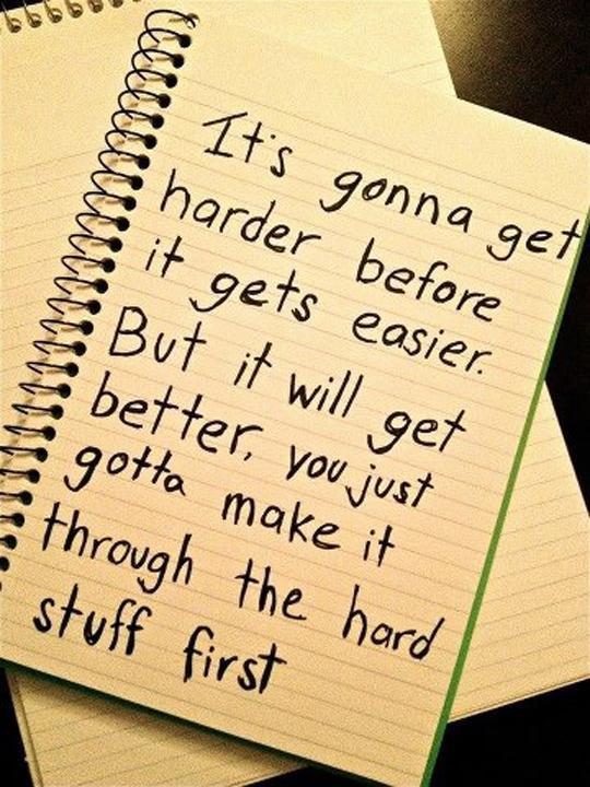 It's gonna get harder before it gets easier. But it will get better, you just gotta make it through the hard stuff first Picture Quote #1