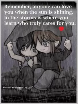 Remember, anyone can love you when the sun is shining. In the storms is where you learn who truly cares for you Picture Quote #1