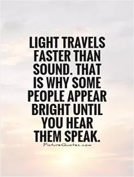 Light travels faster than sound. That is why some people appear bright until you hear them speak Picture Quote #1