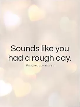 Sounds like you had a rough day Picture Quote #1