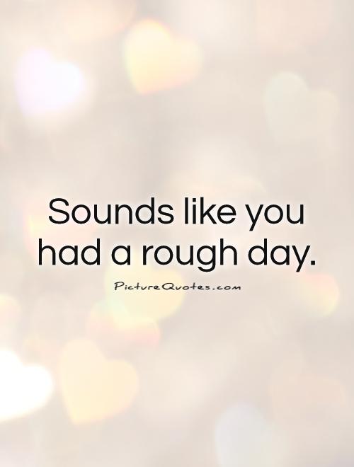 Sounds like you had a rough day Picture Quote #1