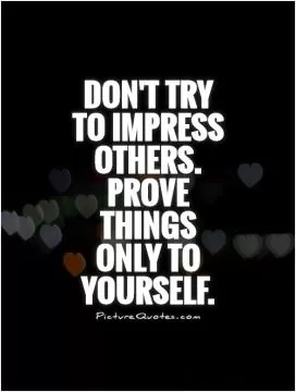 Don't try to impress others. Prove things only to yourself Picture Quote #1