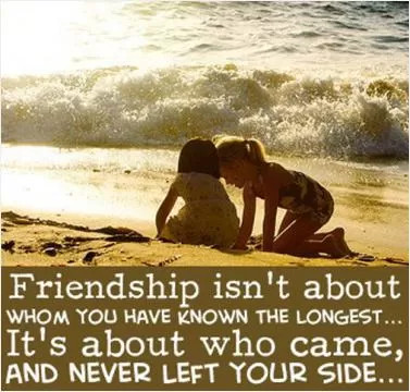 Friendship isn't about who you have known the longest. It's about who came, and never left your side Picture Quote #1