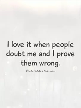 I love it when people doubt me and I prove them wrong Picture Quote #1