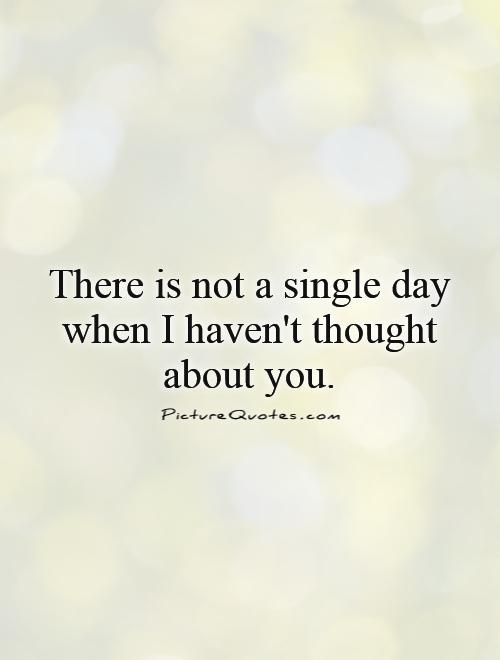 There is not a single day when I haven't thought about you Picture Quote #1