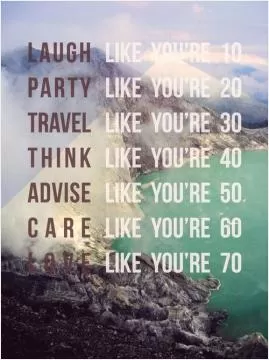 Laugh like you're 10, party like you're 20, travel like you're 30, think like you're 40, advise like you're 50, care like you're 60, love like you're 70 Picture Quote #1