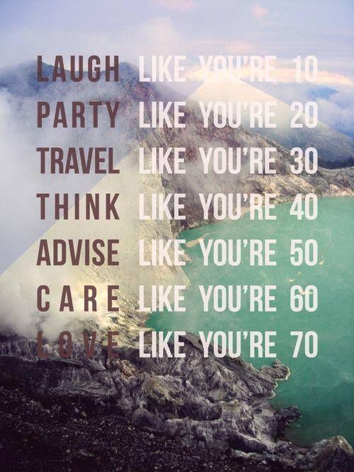 Laugh like you're 10, party like you're 20, travel like you're 30, think like you're 40, advise like you're 50, care like you're 60, love like you're 70 Picture Quote #1