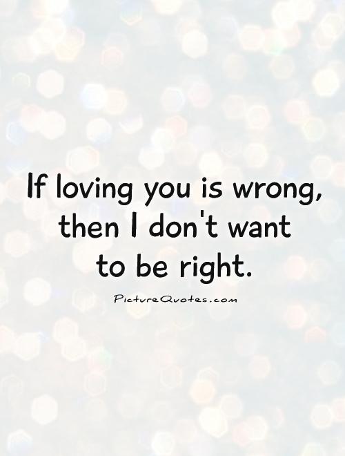 If loving you is wrong, then I don't want  to be right Picture Quote #1