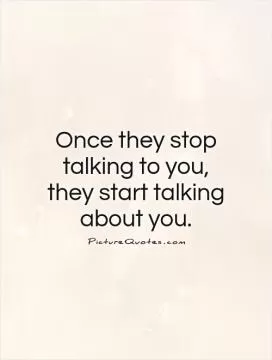 Once they stop talking to you, they start talking about you Picture Quote #1