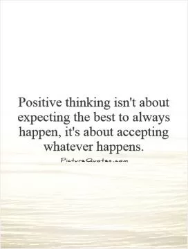 Positive thinking isn't about expecting the best to always happen, it's about  accepting whatever happens Picture Quote #1