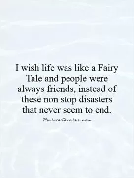 I wish life was like a Fairy Tale and people were always friends, instead of these non stop disasters that never seem to end Picture Quote #1