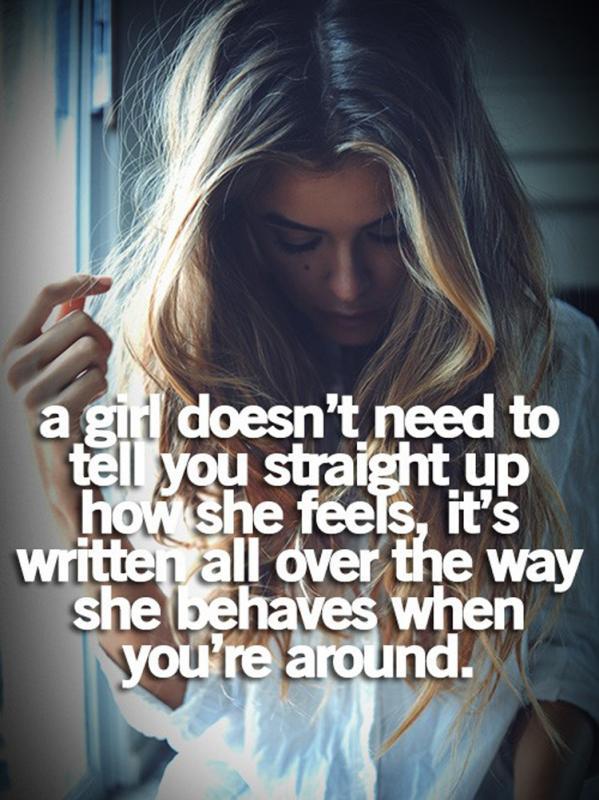 A girl doesn't need to tell you straight up how she feels, it's written all over the way she behaves when you're around Picture Quote #1