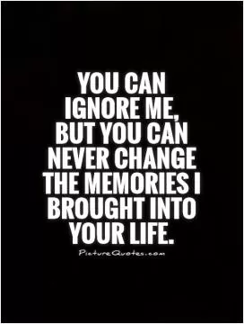 You can ignore me, but you can never change the memories I brought into your life Picture Quote #1