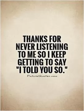 Thanks for never listening  to me so I keep getting to say 