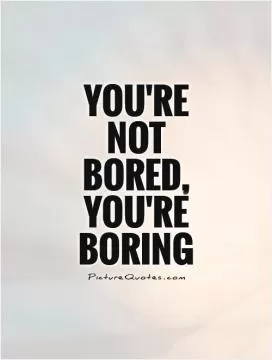 You're  not  bored, you're boring Picture Quote #1