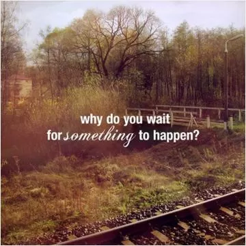 Why do you wait for something to happen? Picture Quote #1