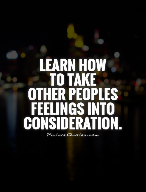 Learn how  to take  other peoples  feelings into consideration Picture Quote #1