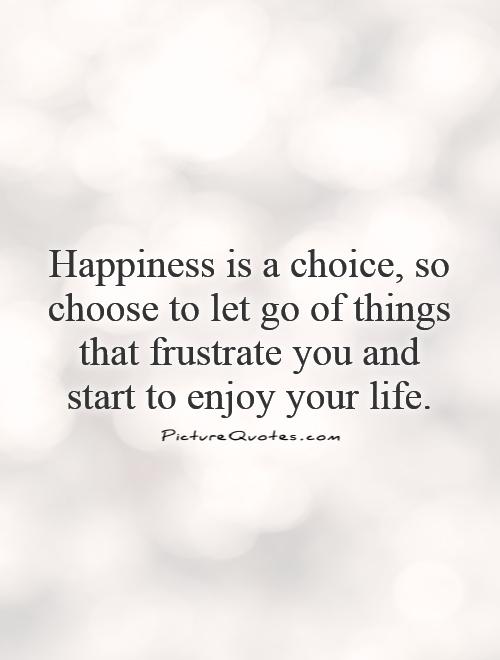 Happiness is a choice, so choose to let go of things that frustrate you and start to enjoy your life Picture Quote #1