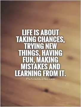 Life is about taking chances, trying new things, having fun, making mistakes and Learning from it Picture Quote #1