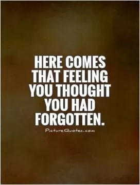 Here comes that feeling you thought you had forgotten Picture Quote #1