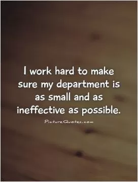 I work hard to make sure my department is as small and as ineffective as possible Picture Quote #1