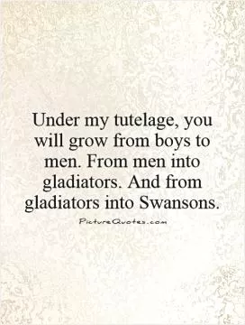 Under my tutelage, you will grow from boys to men. From men into gladiators. And from gladiators into Swansons Picture Quote #1