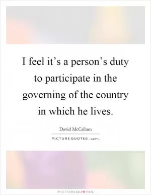 I feel it’s a person’s duty to participate in the governing of the country in which he lives Picture Quote #1