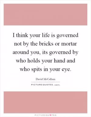 I think your life is governed not by the bricks or mortar around you, its governed by who holds your hand and who spits in your eye Picture Quote #1