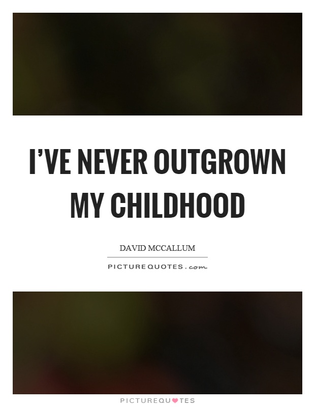 I've never outgrown my childhood Picture Quote #1