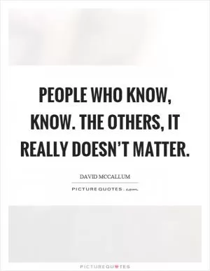 People who know, know. The others, it really doesn’t matter Picture Quote #1