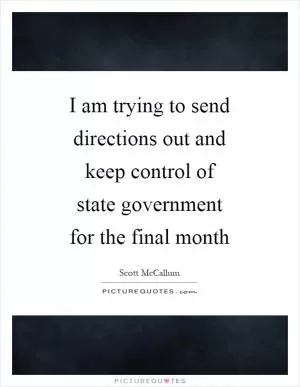 I am trying to send directions out and keep control of state government for the final month Picture Quote #1