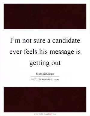 I’m not sure a candidate ever feels his message is getting out Picture Quote #1