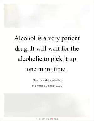 Alcohol is a very patient drug. It will wait for the alcoholic to pick it up one more time Picture Quote #1