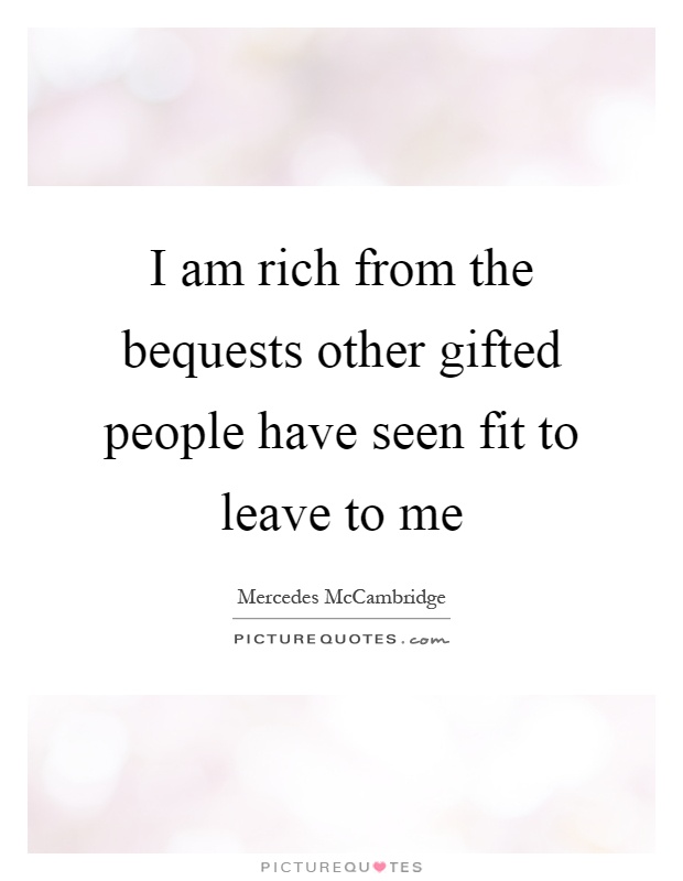 I am rich from the bequests other gifted people have seen fit to leave to me Picture Quote #1