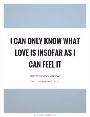I can only know what love is insofar as I can feel it Picture Quote #1