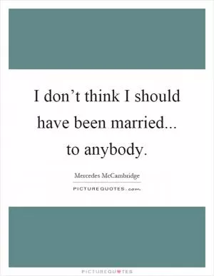 I don’t think I should have been married... to anybody Picture Quote #1