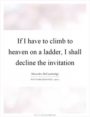 If I have to climb to heaven on a ladder, I shall decline the invitation Picture Quote #1