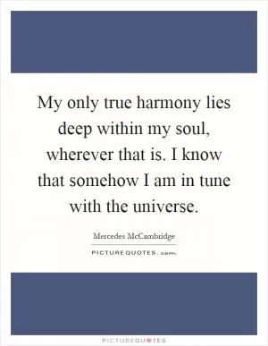 My only true harmony lies deep within my soul, wherever that is. I know that somehow I am in tune with the universe Picture Quote #1