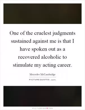 One of the cruelest judgments sustained against me is that I have spoken out as a recovered alcoholic to stimulate my acting career Picture Quote #1