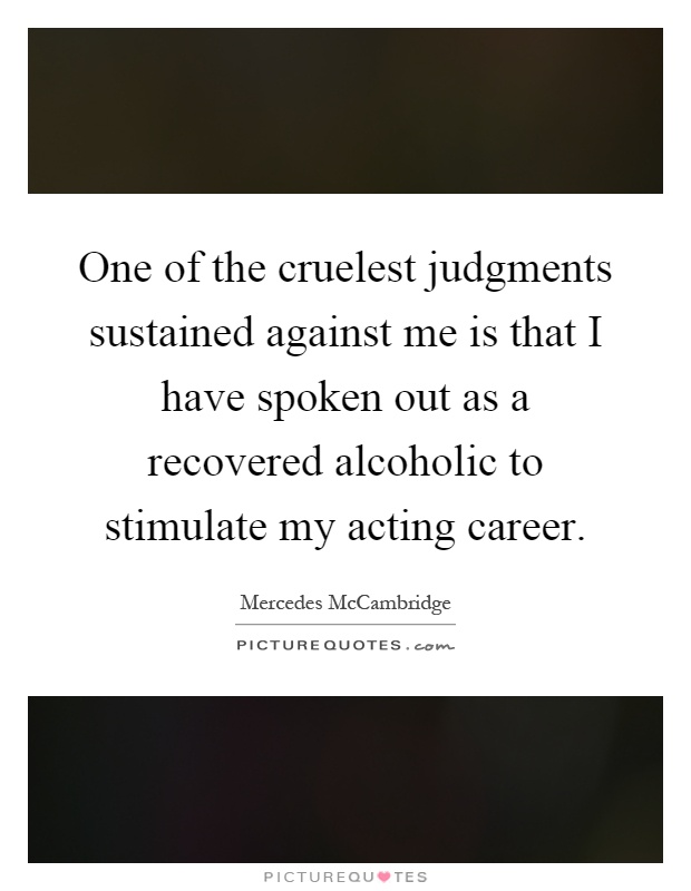 One of the cruelest judgments sustained against me is that I have spoken out as a recovered alcoholic to stimulate my acting career Picture Quote #1