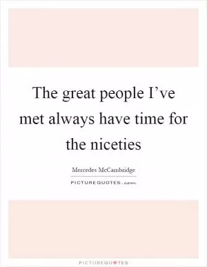 The great people I’ve met always have time for the niceties Picture Quote #1