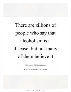 There are zillions of people who say that alcoholism is a disease, but not many of them believe it Picture Quote #1