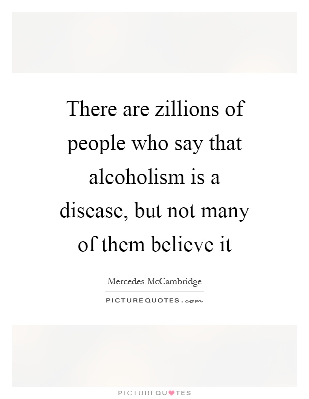 There are zillions of people who say that alcoholism is a disease, but not many of them believe it Picture Quote #1