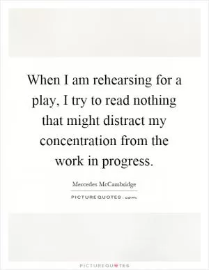 When I am rehearsing for a play, I try to read nothing that might distract my concentration from the work in progress Picture Quote #1